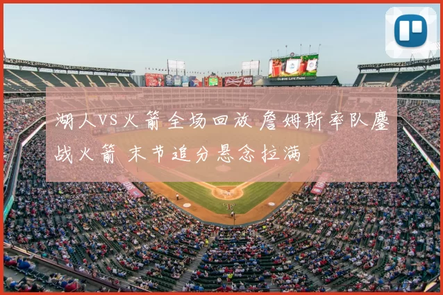 湖人vs火箭全场回放 詹姆斯率队鏖战火箭 末节追分悬念拉满