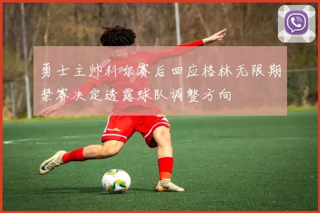 勇士主帅科尔赛后回应格林无限期禁赛决定透露球队调整方向