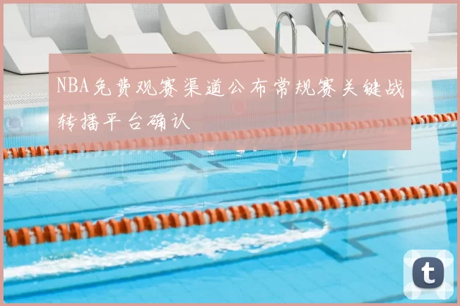 NBA免费观赛渠道公布常规赛关键战转播平台确认