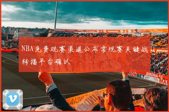 NBA免费观赛渠道公布常规赛关键战转播平台确认