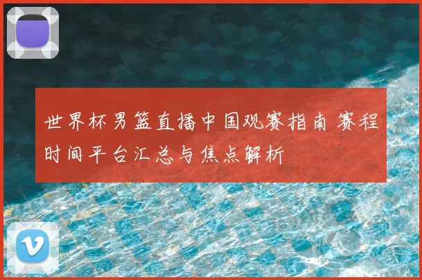 世界杯男篮直播中国观赛指南 赛程时间平台汇总与焦点解析