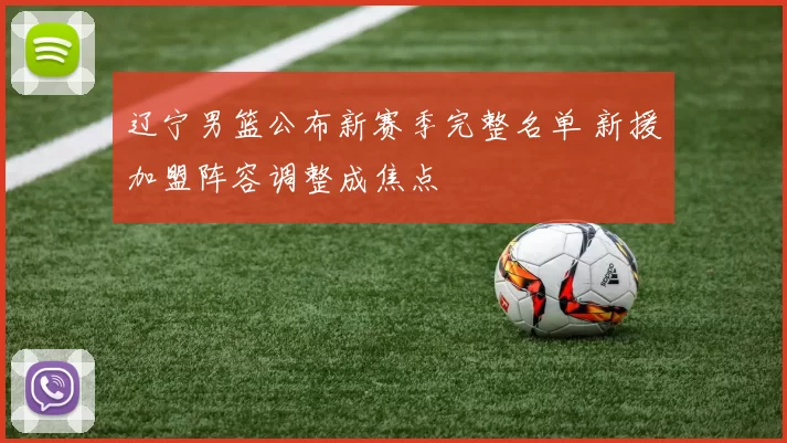 辽宁男篮公布新赛季完整名单 新援加盟阵容调整成焦点