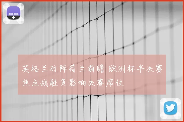 英格兰对阵荷兰前瞻 欧洲杯半决赛焦点战胜负影响决赛席位