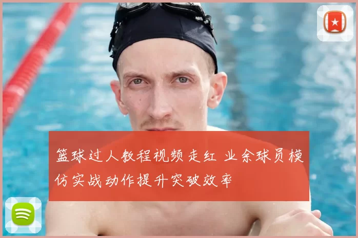 篮球过人教程视频走红 业余球员模仿实战动作提升突破效率