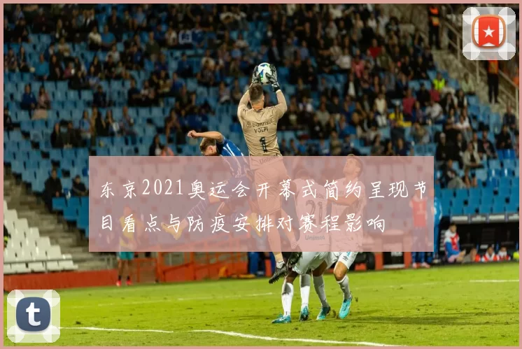 东京2021奥运会开幕式简约呈现节目看点与防疫安排对赛程影响