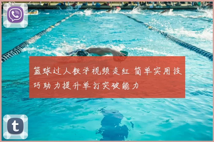 篮球过人教学视频走红 简单实用技巧助力提升单打突破能力