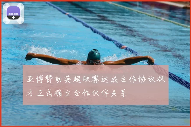亚博赞助英超联赛达成合作协议双方正式确立合作伙伴关系