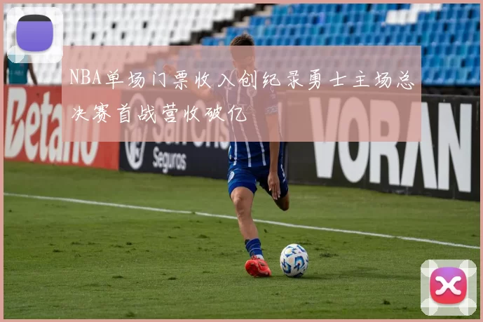 NBA单场门票收入创纪录勇士主场总决赛首战营收破亿