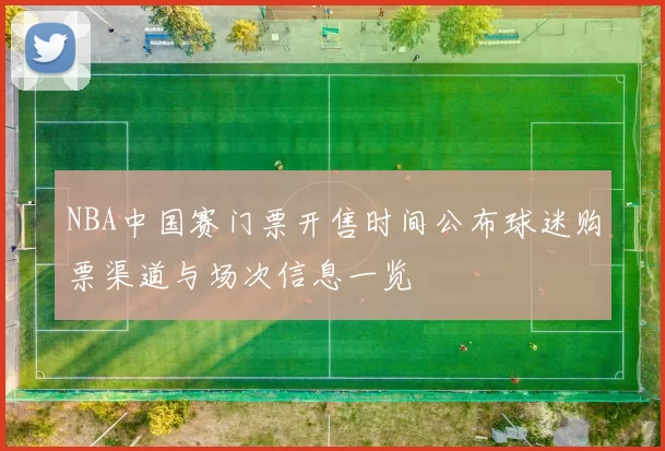 NBA中国赛门票开售时间公布球迷购票渠道与场次信息一览