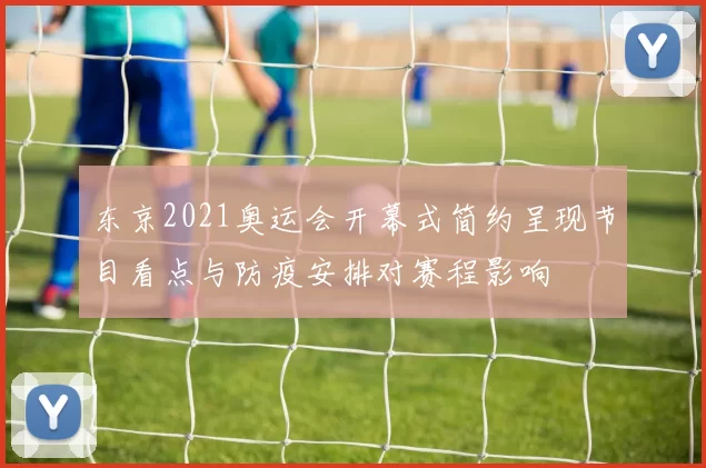 东京2021奥运会开幕式简约呈现节目看点与防疫安排对赛程影响