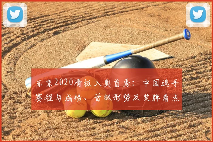 东京2020滑板入奥首秀：中国选手赛程与成绩、晋级形势及奖牌看点