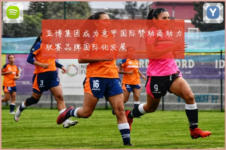 亚博集团成为意甲国际赞助商助力联赛品牌国际化发展