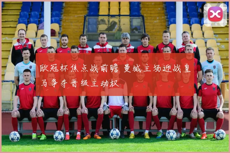 欧冠杯焦点战前瞻 曼城主场迎战皇马争夺晋级主动权