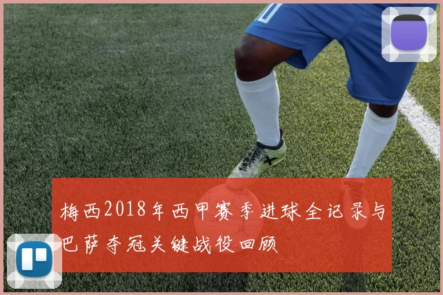 梅西2018年西甲赛季进球全记录与巴萨夺冠关键战役回顾