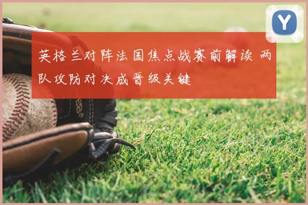 英格兰对阵法国焦点战赛前解读 两队攻防对决成晋级关键