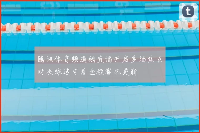 腾讯体育频道线直播开启多场焦点对决球迷可看全程赛况更新