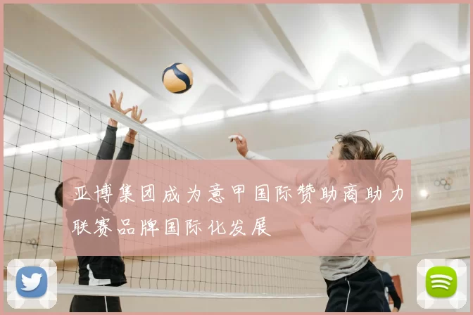亚博集团成为意甲国际赞助商助力联赛品牌国际化发展