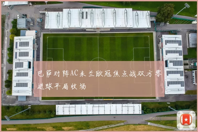 巴萨对阵AC米兰欧冠焦点战双方零进球平局收场