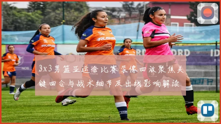 3x3男篮亚运会比赛录像回放聚焦关键回合与战术细节及出线影响解读