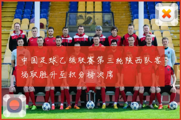 中国足球乙级联赛第三轮陕西队客场取胜升至积分榜次席