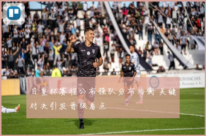 日皇杯赛程公布强队分布均衡 关键对决引发晋级看点