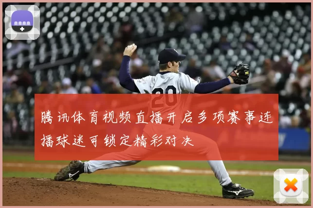 腾讯体育视频直播开启多项赛事连播球迷可锁定精彩对决