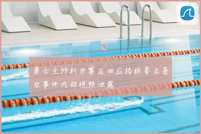 勇士主帅科尔赛后回应格林拳击普尔事件内部视频泄露