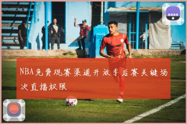 NBA免费观赛渠道开放季后赛关键场次直播权限