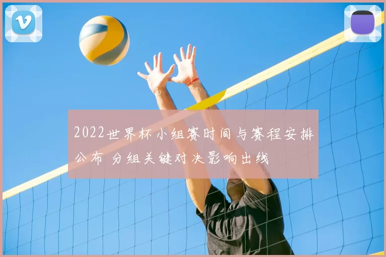 2022世界杯小组赛时间与赛程安排公布 分组关键对决影响出线