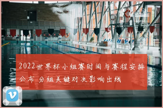 2022世界杯小组赛时间与赛程安排公布 分组关键对决影响出线