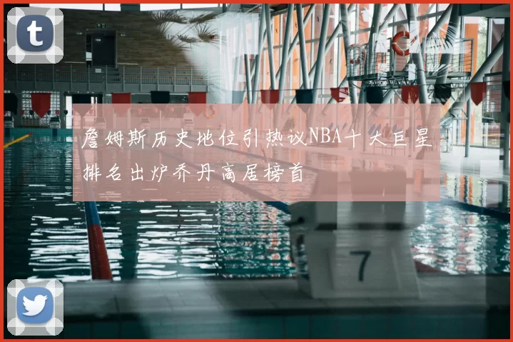 詹姆斯历史地位引热议NBA十大巨星排名出炉乔丹高居榜首