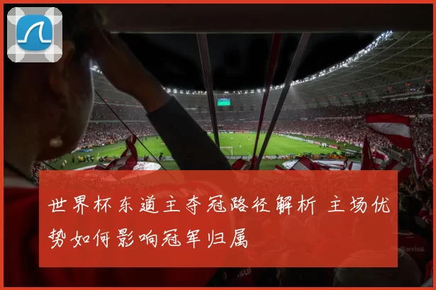 世界杯东道主夺冠路径解析 主场优势如何影响冠军归属