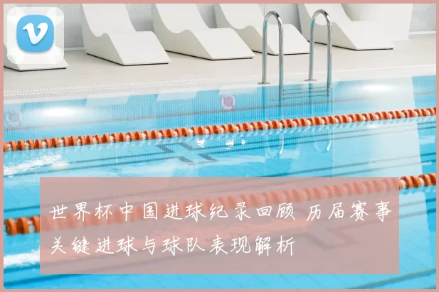 世界杯中国进球纪录回顾 历届赛事关键进球与球队表现解析