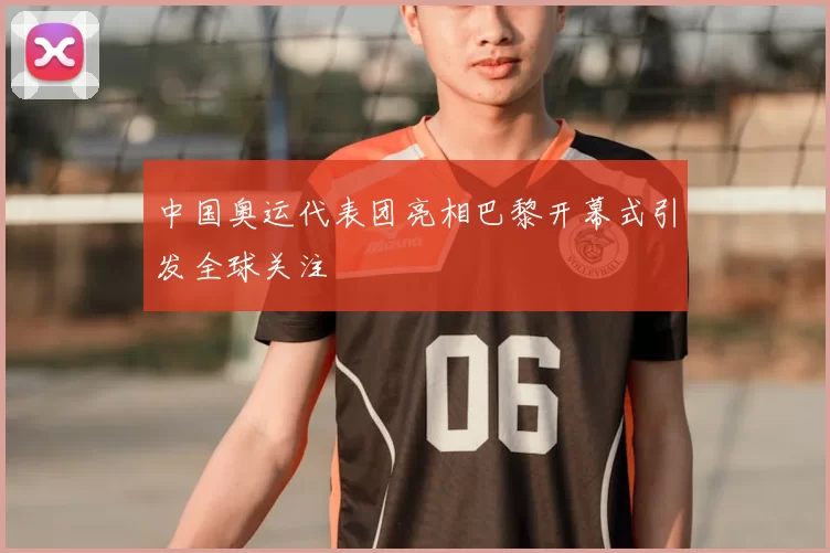 中国奥运代表团亮相巴黎开幕式引发全球关注