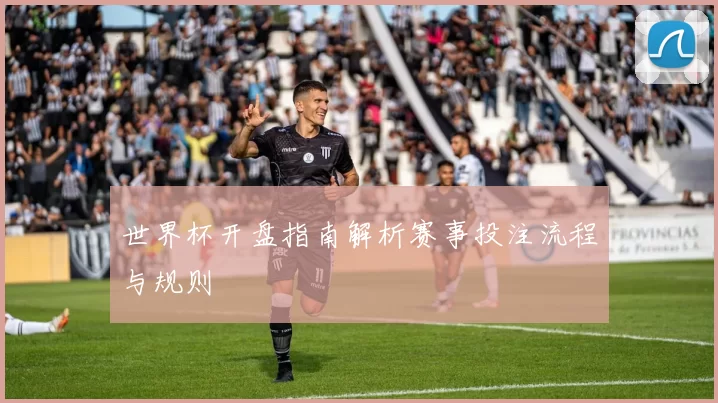 世界杯开盘指南解析赛事投注流程与规则