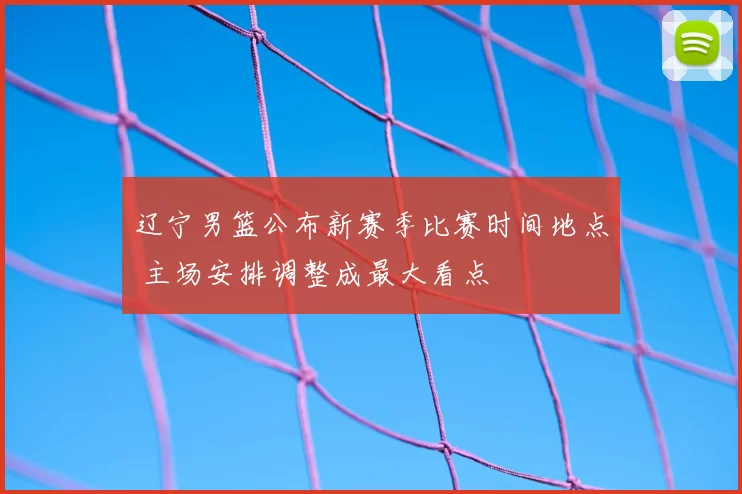 辽宁男篮公布新赛季比赛时间地点 主场安排调整成最大看点