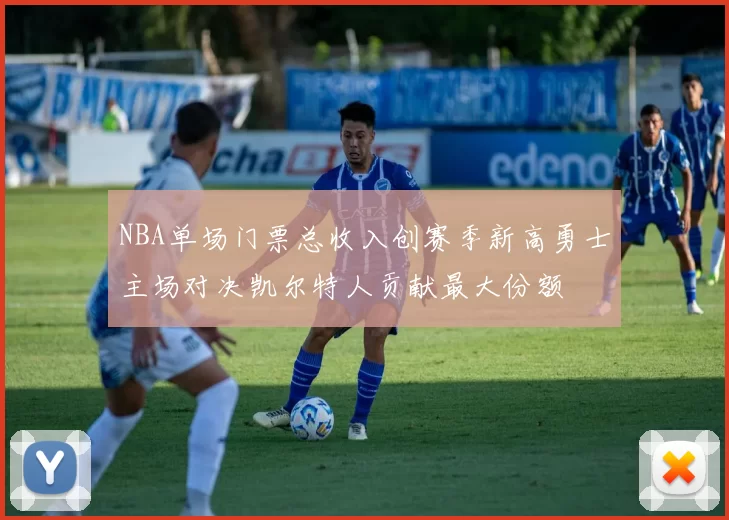 NBA单场门票总收入创赛季新高勇士主场对决凯尔特人贡献最大份额