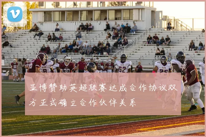 亚博赞助英超联赛达成合作协议双方正式确立合作伙伴关系