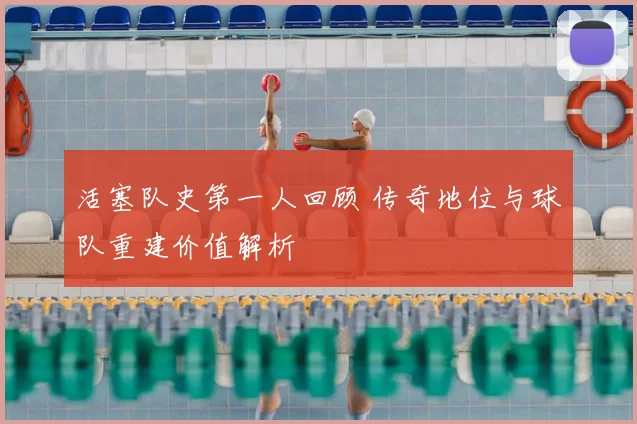 活塞队史第一人回顾 传奇地位与球队重建价值解析