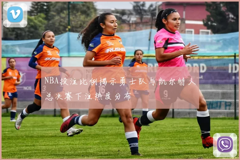 NBA投注比例揭示勇士队与凯尔特人总决赛下注热度分布