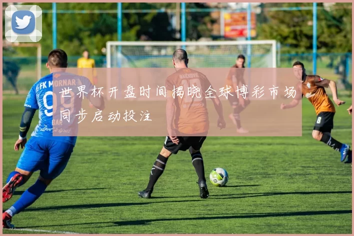世界杯开盘时间揭晓全球博彩市场同步启动投注