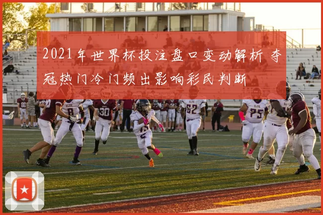 2021年世界杯投注盘口变动解析 夺冠热门冷门频出影响彩民判断