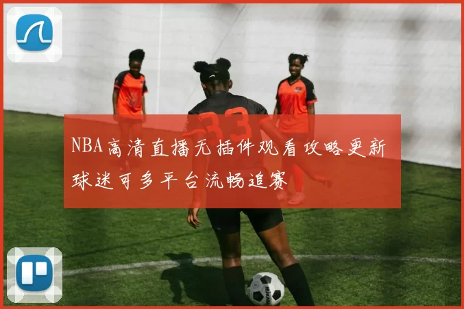 NBA高清直播无插件观看攻略更新 球迷可多平台流畅追赛