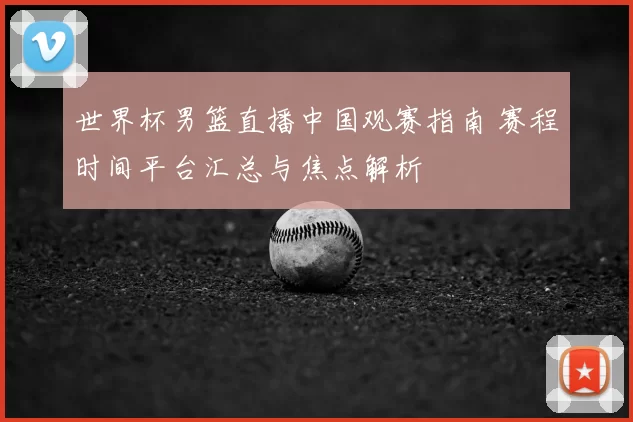 世界杯男篮直播中国观赛指南 赛程时间平台汇总与焦点解析