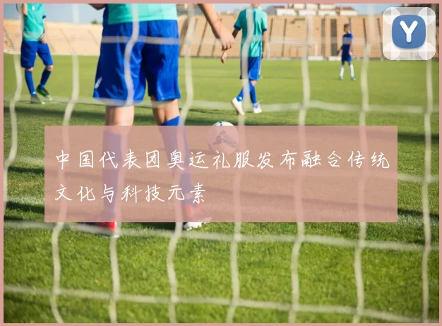 中国代表团奥运礼服发布融合传统文化与科技元素