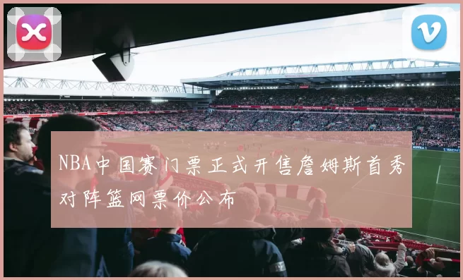 NBA中国赛门票正式开售詹姆斯首秀对阵篮网票价公布