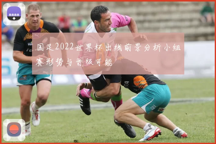 国足2022世界杯出线前景分析小组赛形势与晋级可能