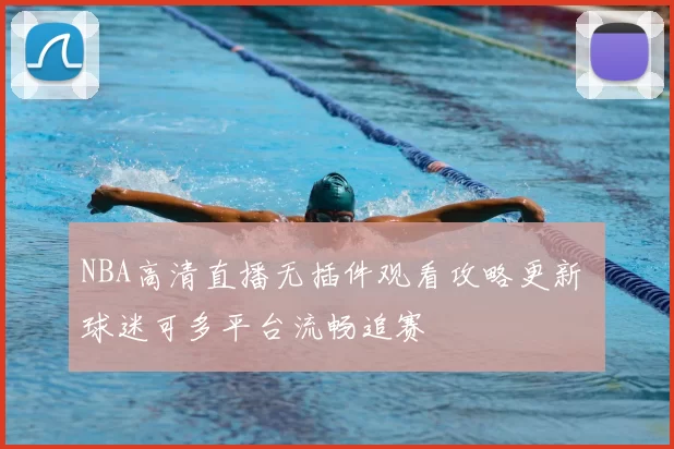 NBA高清直播无插件观看攻略更新 球迷可多平台流畅追赛