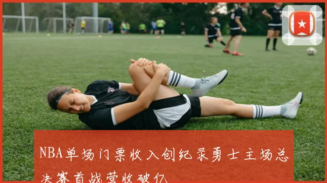 NBA单场门票收入创纪录勇士主场总决赛首战营收破亿