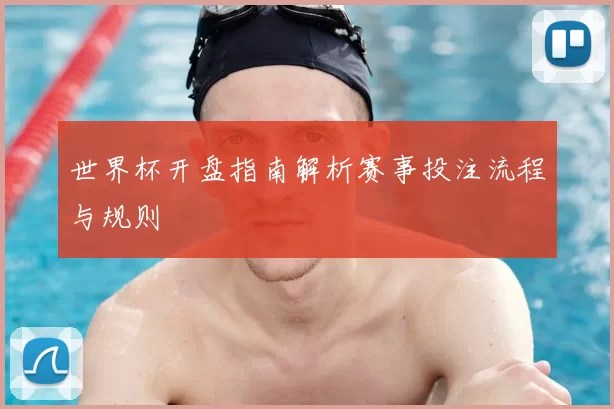 世界杯开盘指南解析赛事投注流程与规则